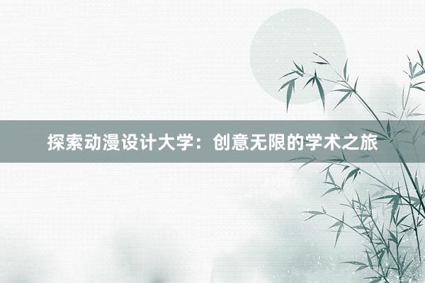 探索动漫设计大学：创意无限的学术之旅