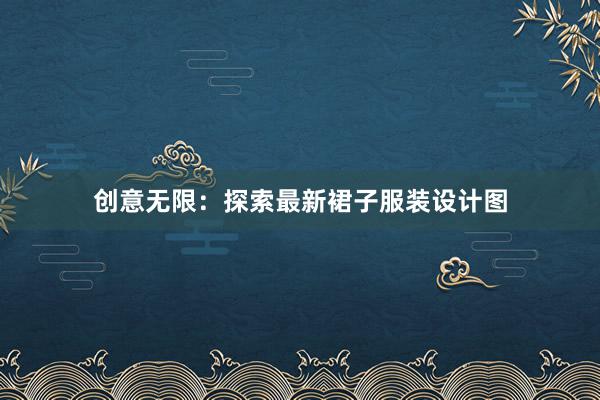 创意无限：探索最新裙子服装设计图